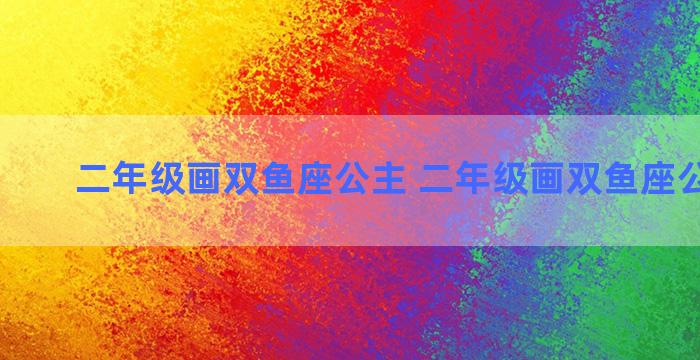 二年级画双鱼座公主 二年级画双鱼座公主图片